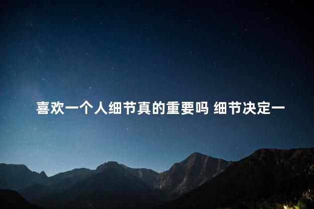 喜欢一个人细节真的重要吗 细节决定一个人是否爱你